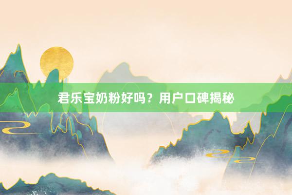 君乐宝奶粉好吗？用户口碑揭秘