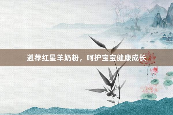遴荐红星羊奶粉，呵护宝宝健康成长