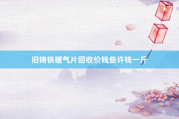 旧铸铁暖气片回收价钱些许钱一斤