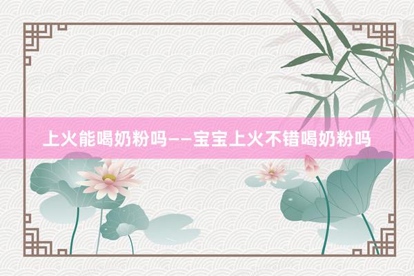 上火能喝奶粉吗——宝宝上火不错喝奶粉吗