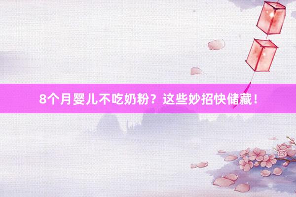 8个月婴儿不吃奶粉？这些妙招快储藏！